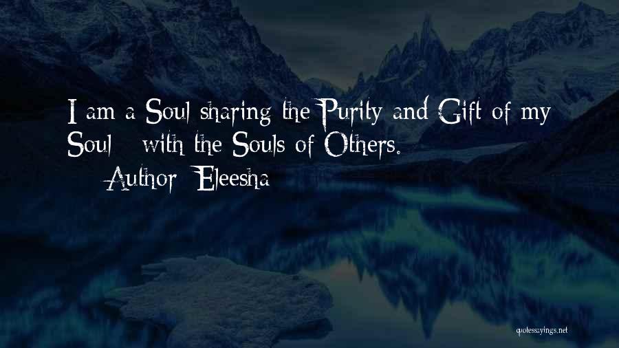 Eleesha Quotes: I Am A Soul Sharing The Purity And Gift Of My Soul - With The Souls Of Others.