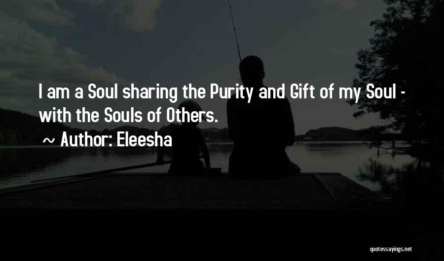 Eleesha Quotes: I Am A Soul Sharing The Purity And Gift Of My Soul - With The Souls Of Others.