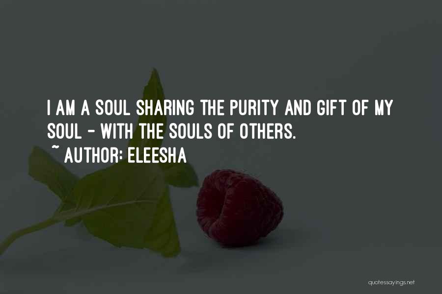 Eleesha Quotes: I Am A Soul Sharing The Purity And Gift Of My Soul - With The Souls Of Others.