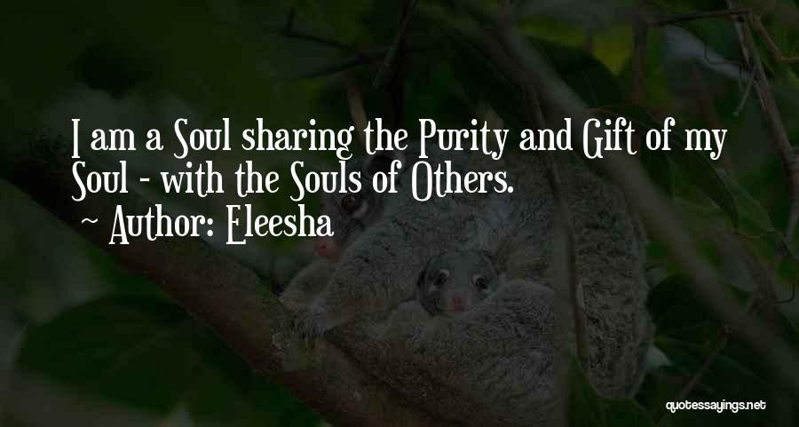Eleesha Quotes: I Am A Soul Sharing The Purity And Gift Of My Soul - With The Souls Of Others.