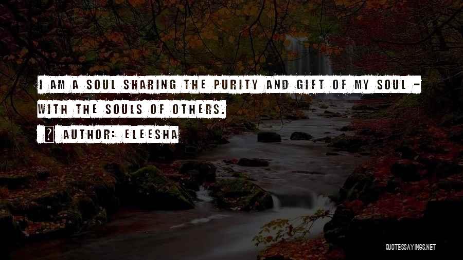 Eleesha Quotes: I Am A Soul Sharing The Purity And Gift Of My Soul - With The Souls Of Others.