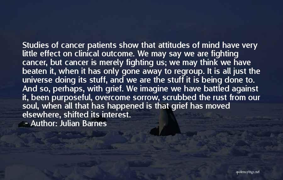 Julian Barnes Quotes: Studies Of Cancer Patients Show That Attitudes Of Mind Have Very Little Effect On Clinical Outcome. We May Say We