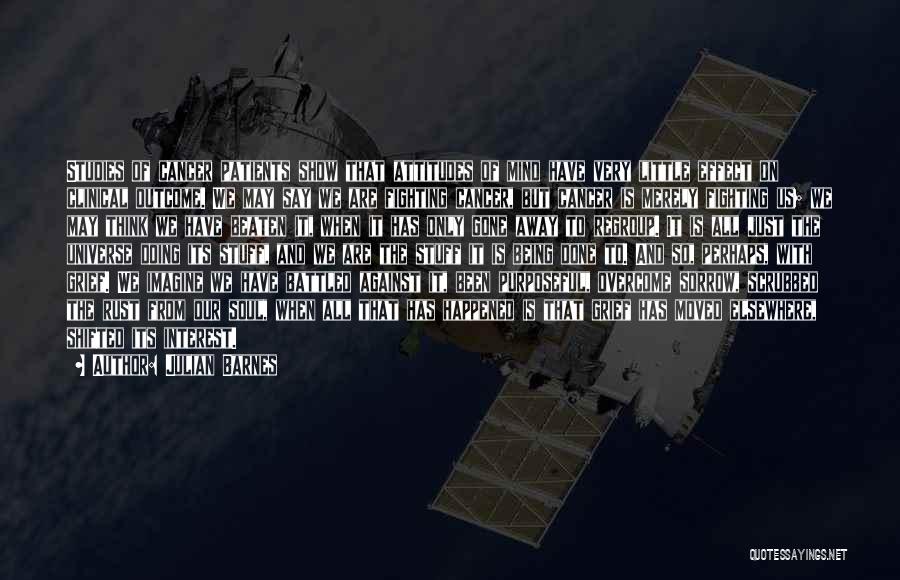Julian Barnes Quotes: Studies Of Cancer Patients Show That Attitudes Of Mind Have Very Little Effect On Clinical Outcome. We May Say We