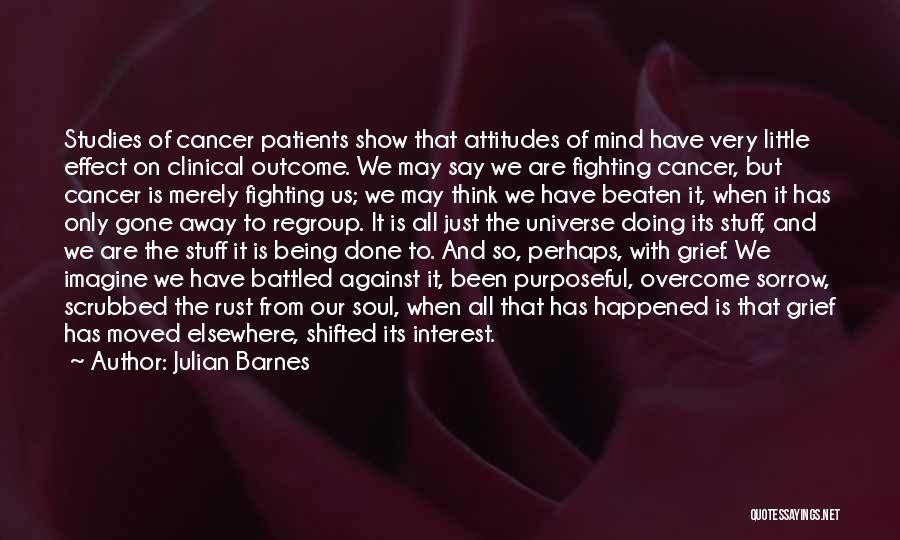 Julian Barnes Quotes: Studies Of Cancer Patients Show That Attitudes Of Mind Have Very Little Effect On Clinical Outcome. We May Say We