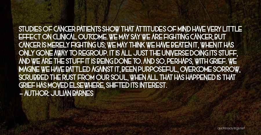 Julian Barnes Quotes: Studies Of Cancer Patients Show That Attitudes Of Mind Have Very Little Effect On Clinical Outcome. We May Say We