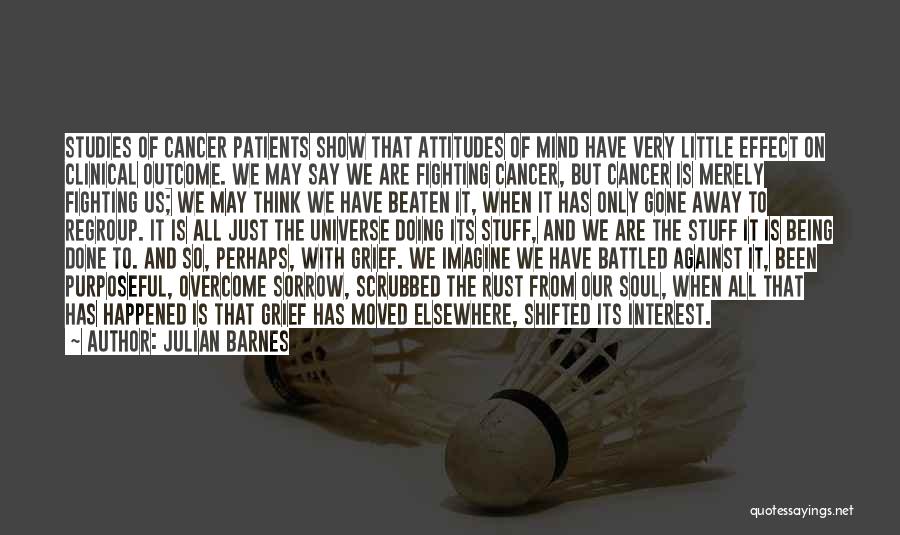 Julian Barnes Quotes: Studies Of Cancer Patients Show That Attitudes Of Mind Have Very Little Effect On Clinical Outcome. We May Say We