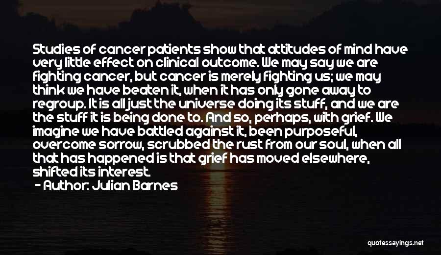 Julian Barnes Quotes: Studies Of Cancer Patients Show That Attitudes Of Mind Have Very Little Effect On Clinical Outcome. We May Say We