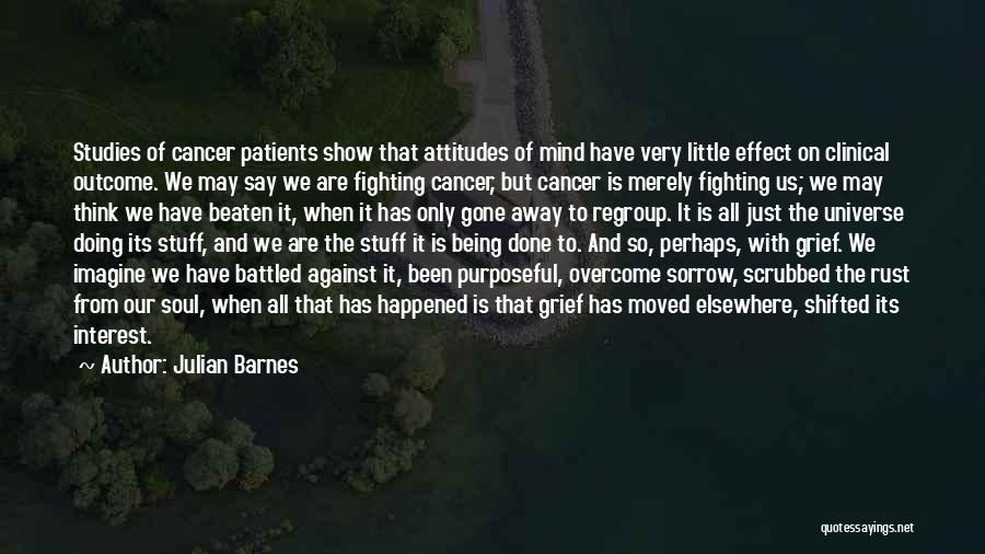 Julian Barnes Quotes: Studies Of Cancer Patients Show That Attitudes Of Mind Have Very Little Effect On Clinical Outcome. We May Say We