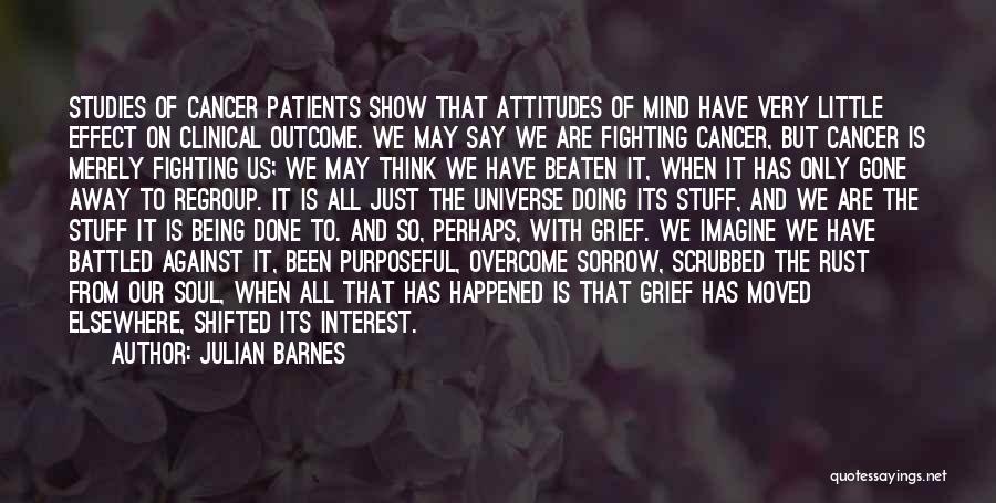 Julian Barnes Quotes: Studies Of Cancer Patients Show That Attitudes Of Mind Have Very Little Effect On Clinical Outcome. We May Say We