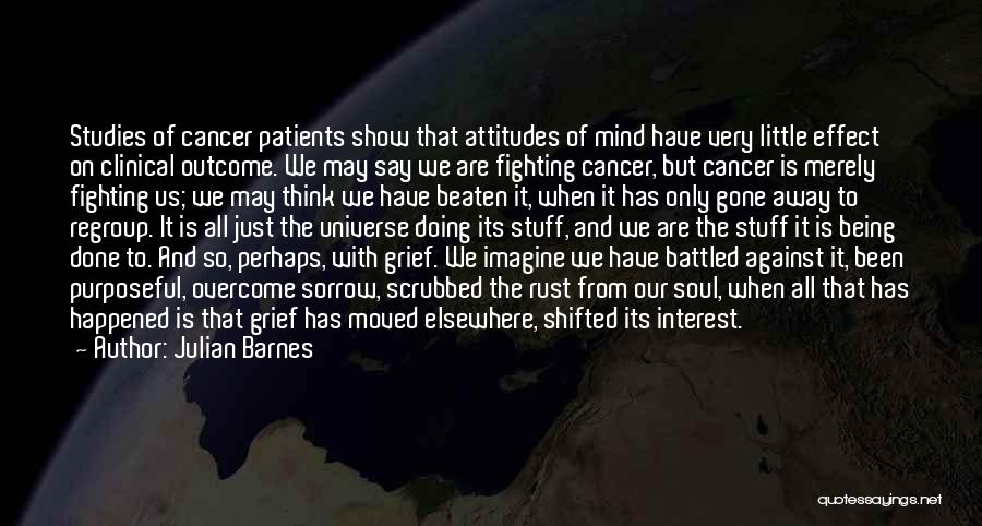 Julian Barnes Quotes: Studies Of Cancer Patients Show That Attitudes Of Mind Have Very Little Effect On Clinical Outcome. We May Say We