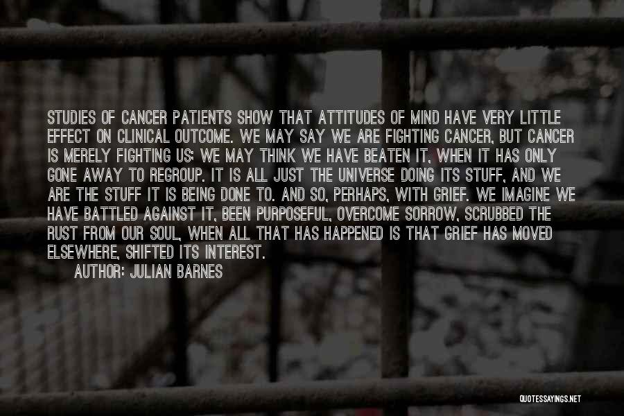 Julian Barnes Quotes: Studies Of Cancer Patients Show That Attitudes Of Mind Have Very Little Effect On Clinical Outcome. We May Say We