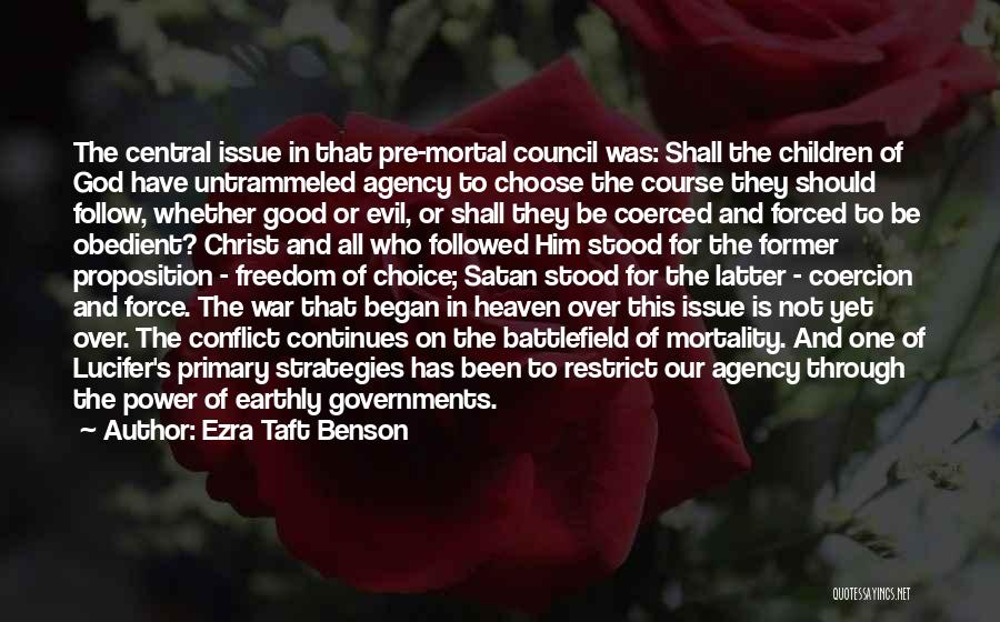 Ezra Taft Benson Quotes: The Central Issue In That Pre-mortal Council Was: Shall The Children Of God Have Untrammeled Agency To Choose The Course