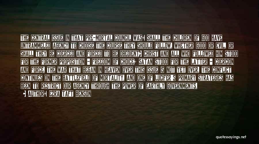Ezra Taft Benson Quotes: The Central Issue In That Pre-mortal Council Was: Shall The Children Of God Have Untrammeled Agency To Choose The Course