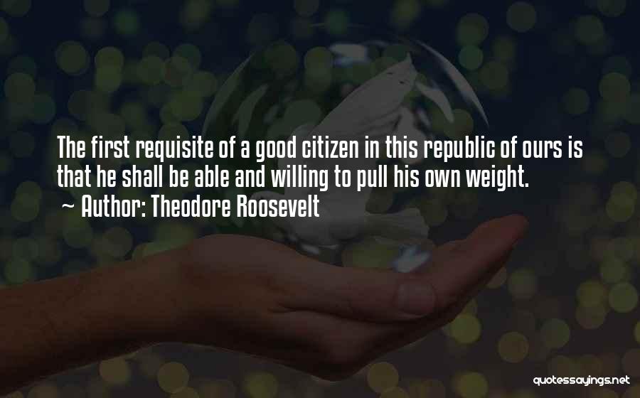 Theodore Roosevelt Quotes: The First Requisite Of A Good Citizen In This Republic Of Ours Is That He Shall Be Able And Willing