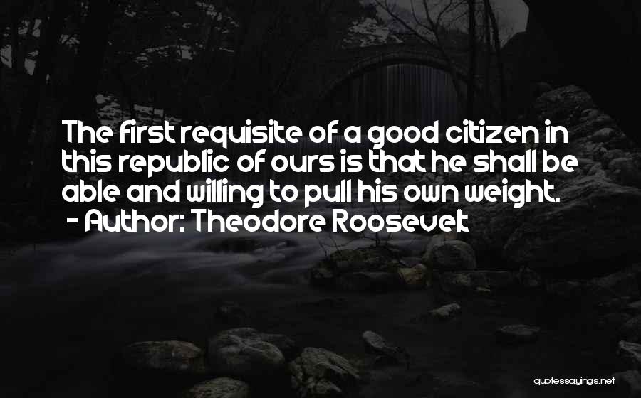 Theodore Roosevelt Quotes: The First Requisite Of A Good Citizen In This Republic Of Ours Is That He Shall Be Able And Willing
