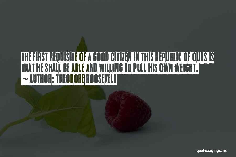 Theodore Roosevelt Quotes: The First Requisite Of A Good Citizen In This Republic Of Ours Is That He Shall Be Able And Willing
