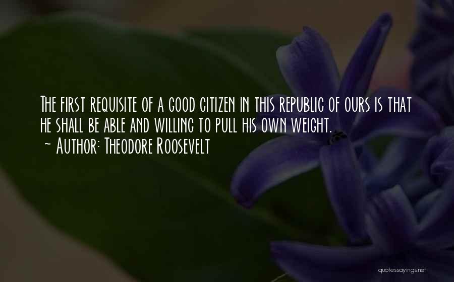 Theodore Roosevelt Quotes: The First Requisite Of A Good Citizen In This Republic Of Ours Is That He Shall Be Able And Willing