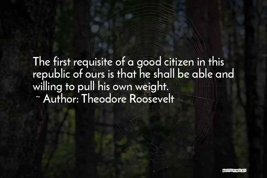 Theodore Roosevelt Quotes: The First Requisite Of A Good Citizen In This Republic Of Ours Is That He Shall Be Able And Willing