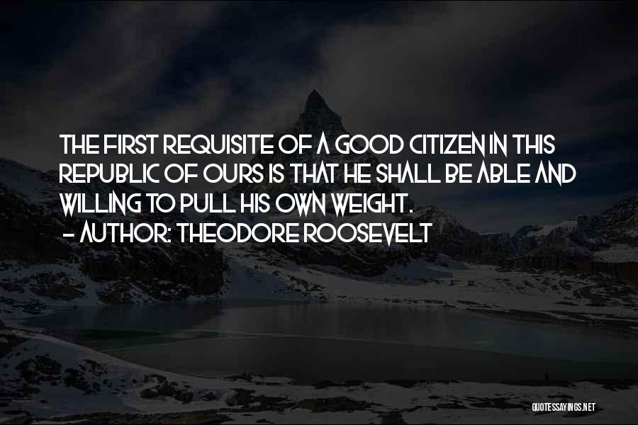 Theodore Roosevelt Quotes: The First Requisite Of A Good Citizen In This Republic Of Ours Is That He Shall Be Able And Willing