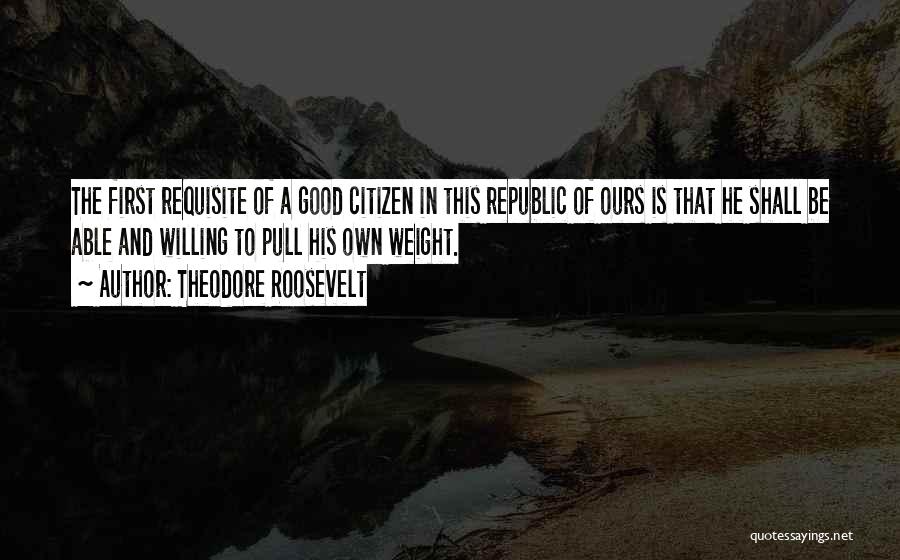 Theodore Roosevelt Quotes: The First Requisite Of A Good Citizen In This Republic Of Ours Is That He Shall Be Able And Willing