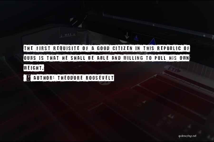 Theodore Roosevelt Quotes: The First Requisite Of A Good Citizen In This Republic Of Ours Is That He Shall Be Able And Willing