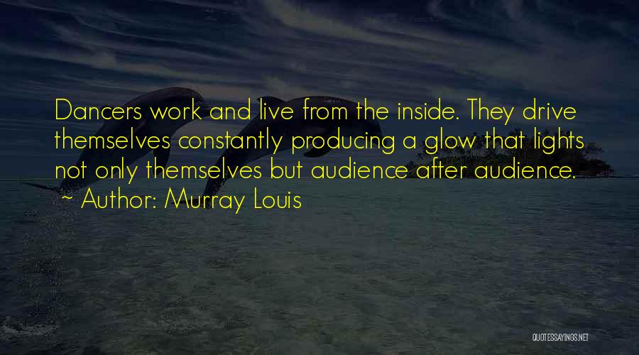 Murray Louis Quotes: Dancers Work And Live From The Inside. They Drive Themselves Constantly Producing A Glow That Lights Not Only Themselves But