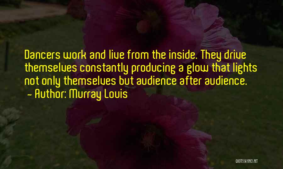 Murray Louis Quotes: Dancers Work And Live From The Inside. They Drive Themselves Constantly Producing A Glow That Lights Not Only Themselves But