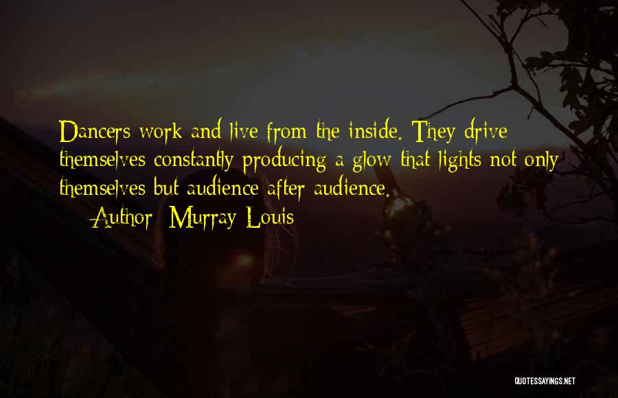 Murray Louis Quotes: Dancers Work And Live From The Inside. They Drive Themselves Constantly Producing A Glow That Lights Not Only Themselves But