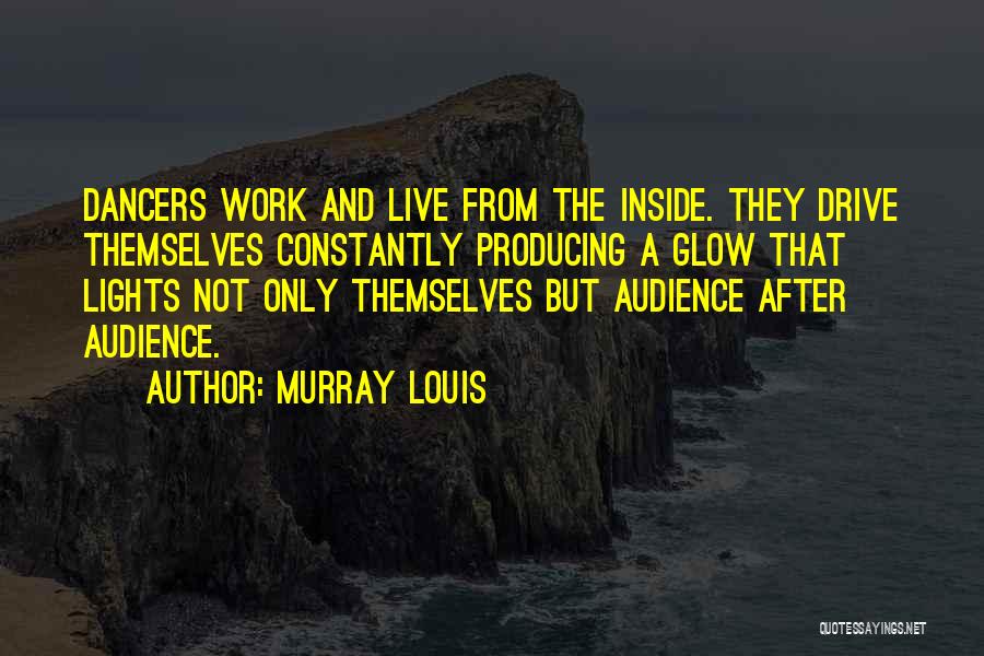 Murray Louis Quotes: Dancers Work And Live From The Inside. They Drive Themselves Constantly Producing A Glow That Lights Not Only Themselves But