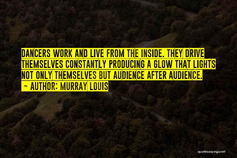 Murray Louis Quotes: Dancers Work And Live From The Inside. They Drive Themselves Constantly Producing A Glow That Lights Not Only Themselves But