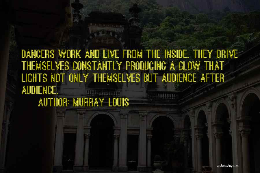 Murray Louis Quotes: Dancers Work And Live From The Inside. They Drive Themselves Constantly Producing A Glow That Lights Not Only Themselves But