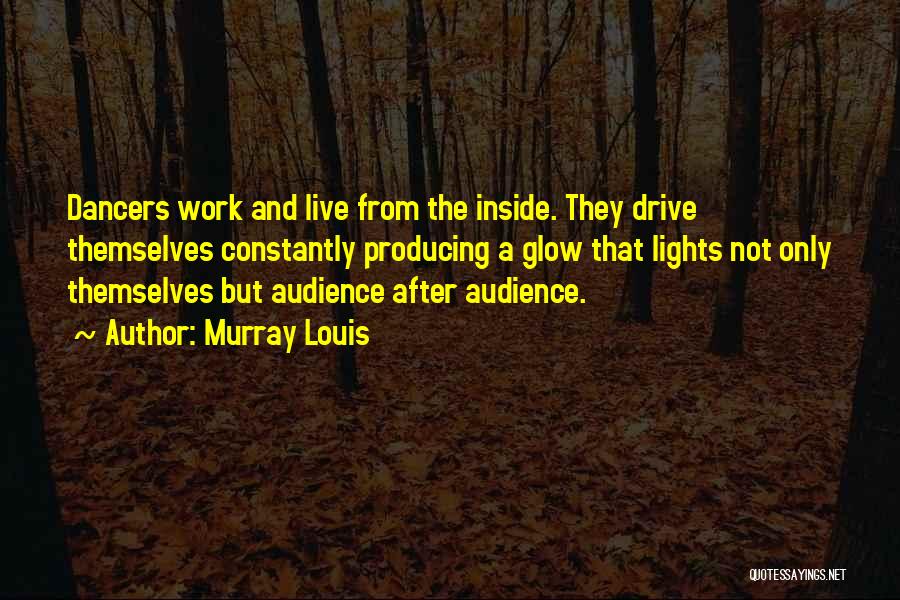 Murray Louis Quotes: Dancers Work And Live From The Inside. They Drive Themselves Constantly Producing A Glow That Lights Not Only Themselves But