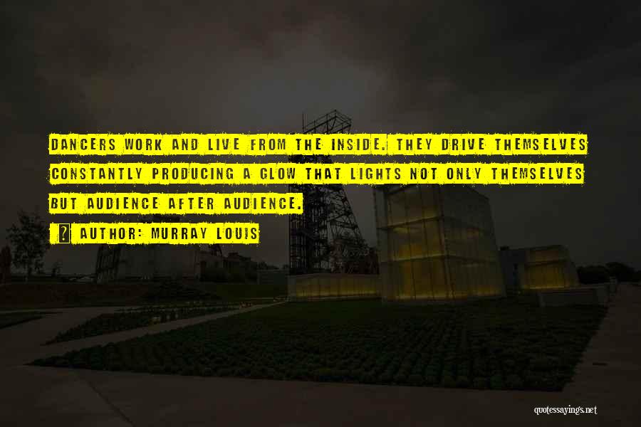 Murray Louis Quotes: Dancers Work And Live From The Inside. They Drive Themselves Constantly Producing A Glow That Lights Not Only Themselves But