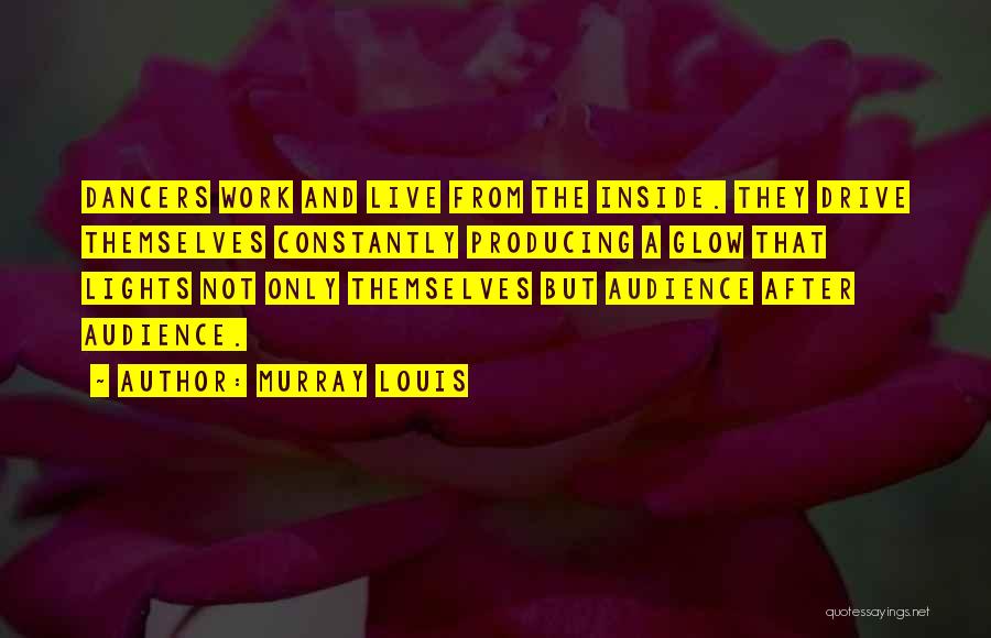 Murray Louis Quotes: Dancers Work And Live From The Inside. They Drive Themselves Constantly Producing A Glow That Lights Not Only Themselves But