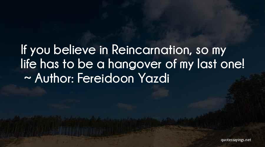 Fereidoon Yazdi Quotes: If You Believe In Reincarnation, So My Life Has To Be A Hangover Of My Last One!