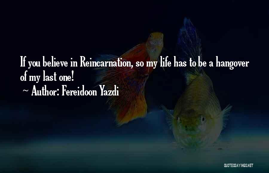 Fereidoon Yazdi Quotes: If You Believe In Reincarnation, So My Life Has To Be A Hangover Of My Last One!