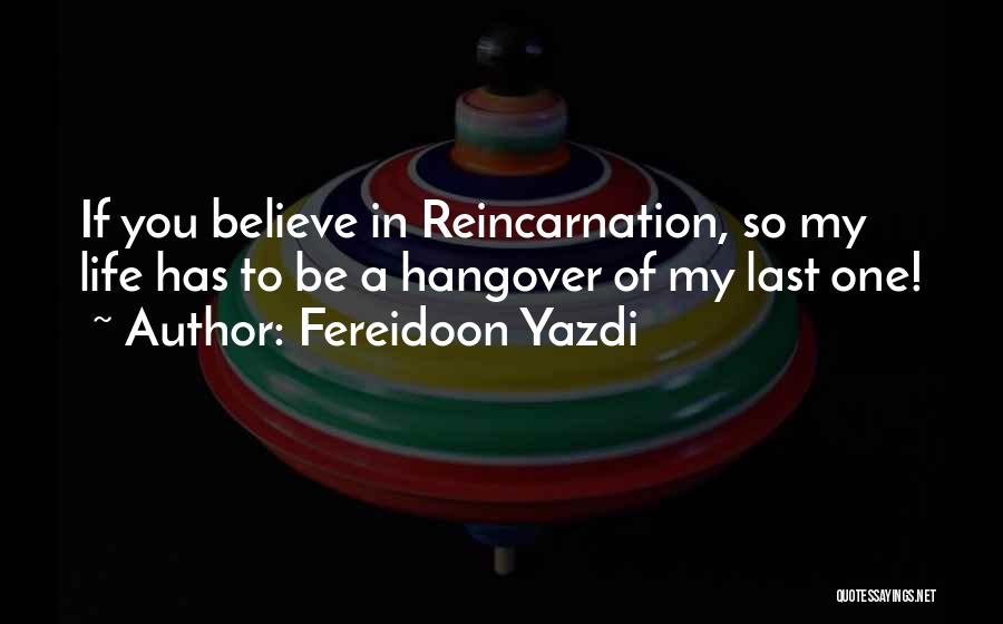 Fereidoon Yazdi Quotes: If You Believe In Reincarnation, So My Life Has To Be A Hangover Of My Last One!