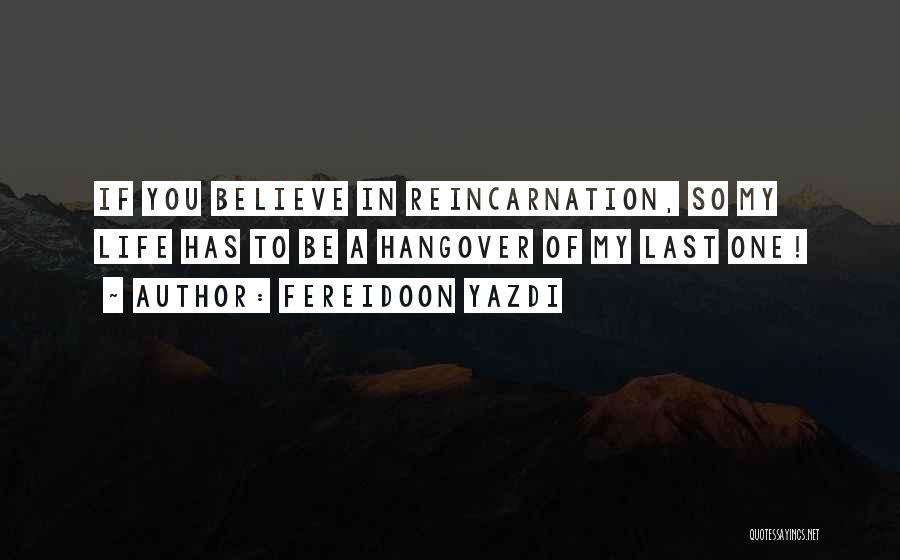 Fereidoon Yazdi Quotes: If You Believe In Reincarnation, So My Life Has To Be A Hangover Of My Last One!