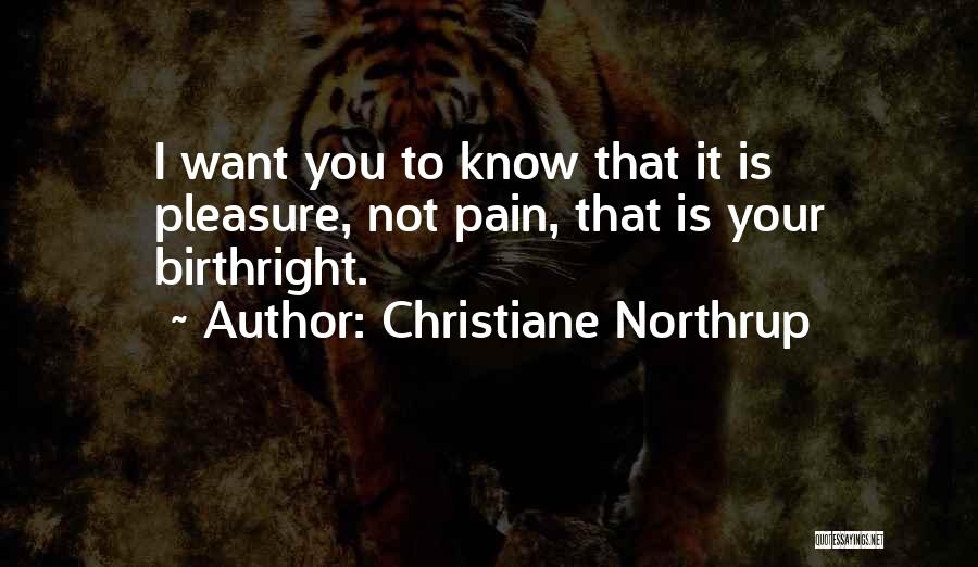 Christiane Northrup Quotes: I Want You To Know That It Is Pleasure, Not Pain, That Is Your Birthright.