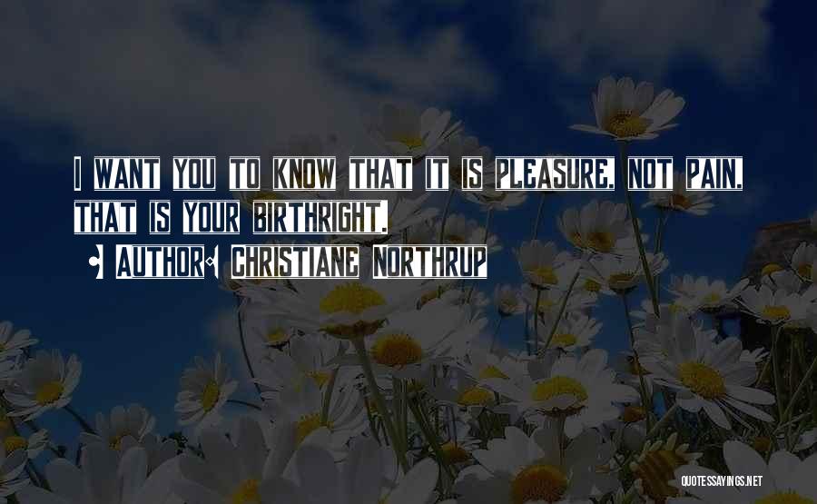 Christiane Northrup Quotes: I Want You To Know That It Is Pleasure, Not Pain, That Is Your Birthright.