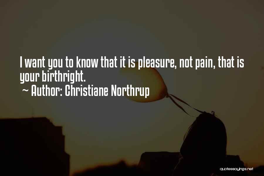 Christiane Northrup Quotes: I Want You To Know That It Is Pleasure, Not Pain, That Is Your Birthright.