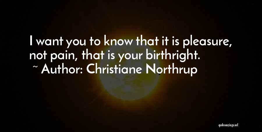 Christiane Northrup Quotes: I Want You To Know That It Is Pleasure, Not Pain, That Is Your Birthright.