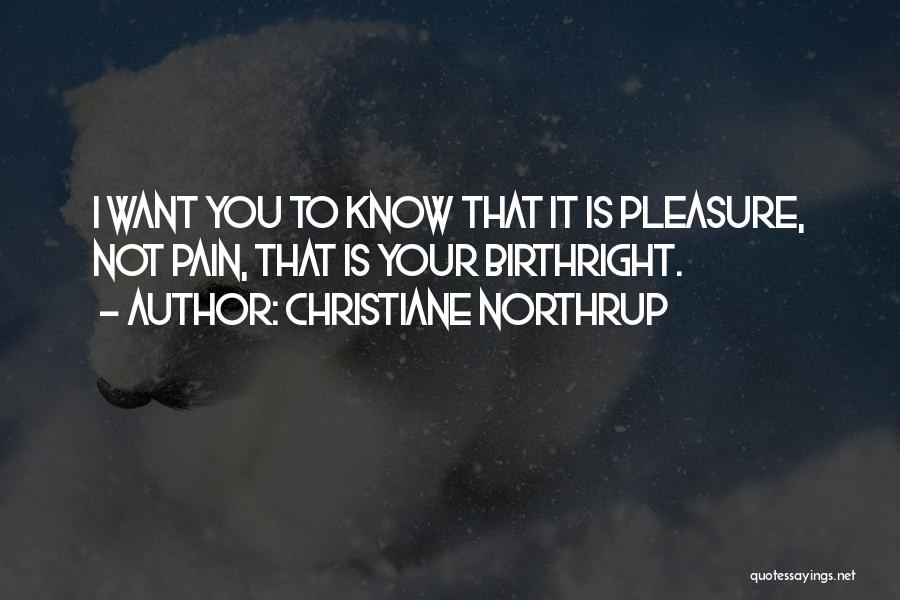 Christiane Northrup Quotes: I Want You To Know That It Is Pleasure, Not Pain, That Is Your Birthright.