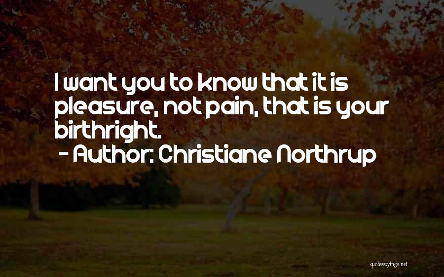 Christiane Northrup Quotes: I Want You To Know That It Is Pleasure, Not Pain, That Is Your Birthright.