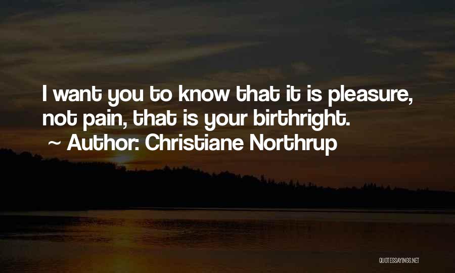 Christiane Northrup Quotes: I Want You To Know That It Is Pleasure, Not Pain, That Is Your Birthright.