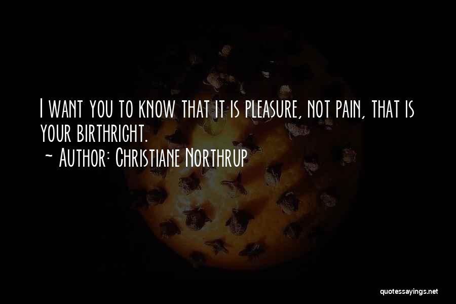 Christiane Northrup Quotes: I Want You To Know That It Is Pleasure, Not Pain, That Is Your Birthright.