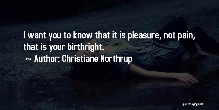 Christiane Northrup Quotes: I Want You To Know That It Is Pleasure, Not Pain, That Is Your Birthright.