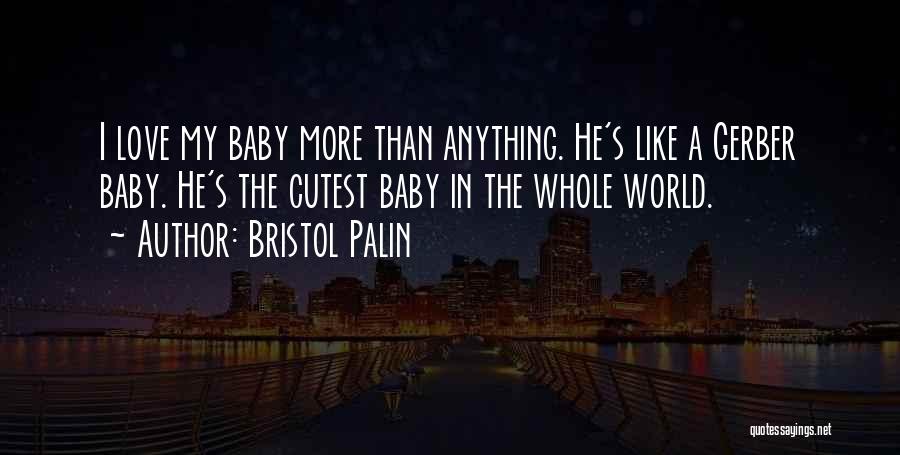 Bristol Palin Quotes: I Love My Baby More Than Anything. He's Like A Gerber Baby. He's The Cutest Baby In The Whole World.