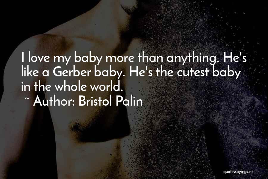 Bristol Palin Quotes: I Love My Baby More Than Anything. He's Like A Gerber Baby. He's The Cutest Baby In The Whole World.