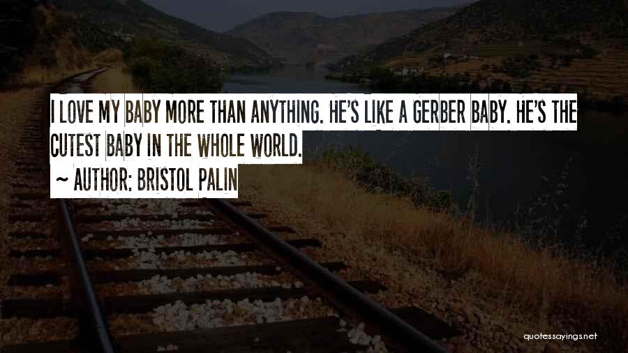 Bristol Palin Quotes: I Love My Baby More Than Anything. He's Like A Gerber Baby. He's The Cutest Baby In The Whole World.